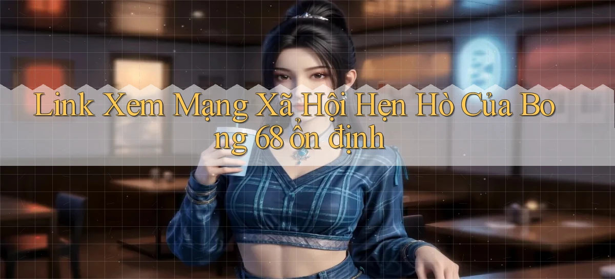link xem mạng xã hội hẹn hò của bong 68 ổn định