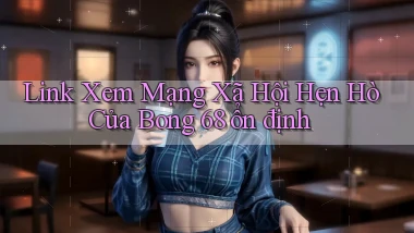 link xem mạng xã hội hẹn hò của bong 68 ổn định