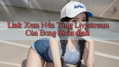 link xem nền tảng livestream của bong 68 ổn định