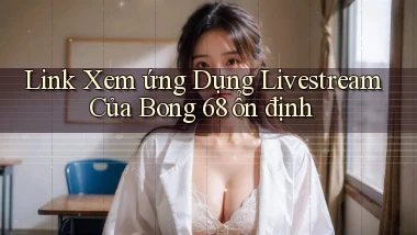link xem ứng dụng livestream của bong 68 ổn định