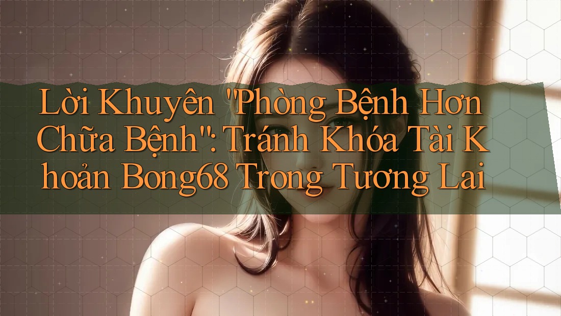Lời Khuyên “Phòng Bệnh Hơn Chữa Bệnh”: Tránh Khóa Tài Khoản Bong68 Trong Tương Lai Lời Khuyên “Phòng Bệnh Hơn Chữa Bệnh”: Tránh Khóa Tài Khoản Bong68 Trong Tương Lai