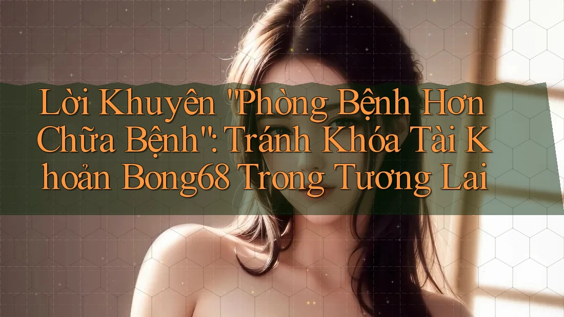 Lời Khuyên “Phòng Bệnh Hơn Chữa Bệnh”: Tránh Khóa Tài Khoản Bong68 Trong Tương Lai