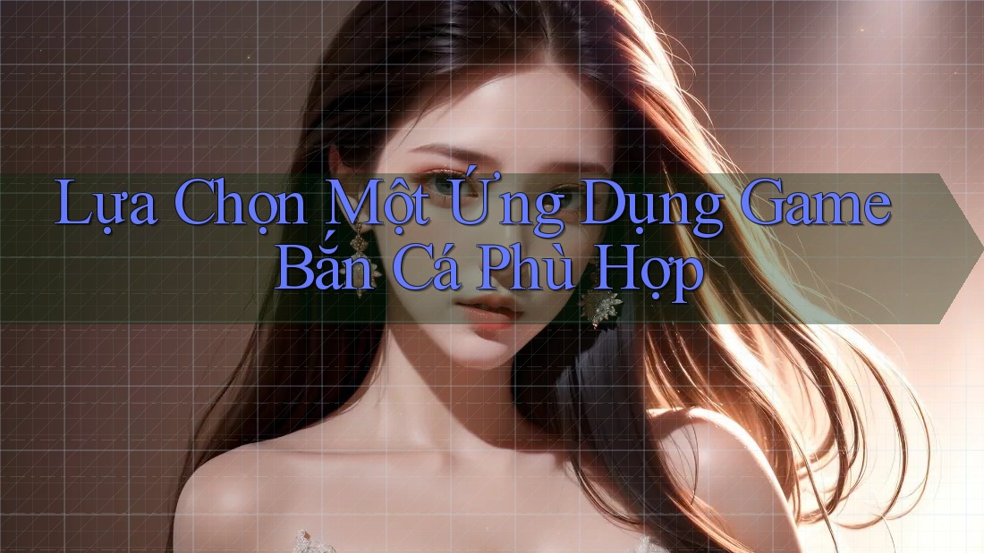 Lựa Chọn Một Ứng Dụng Game Bắn Cá Phù Hợp Lựa Chọn Một Ứng Dụng Game Bắn Cá Phù Hợp