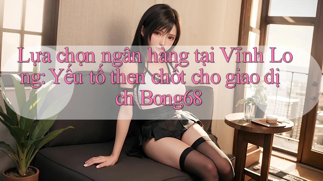 Lựa chọn ngân hàng tại Vĩnh Long: Yếu tố then chốt cho giao dịch Bong68 Lựa chọn ngân hàng tại Vĩnh Long: Yếu tố then chốt cho giao dịch Bong68