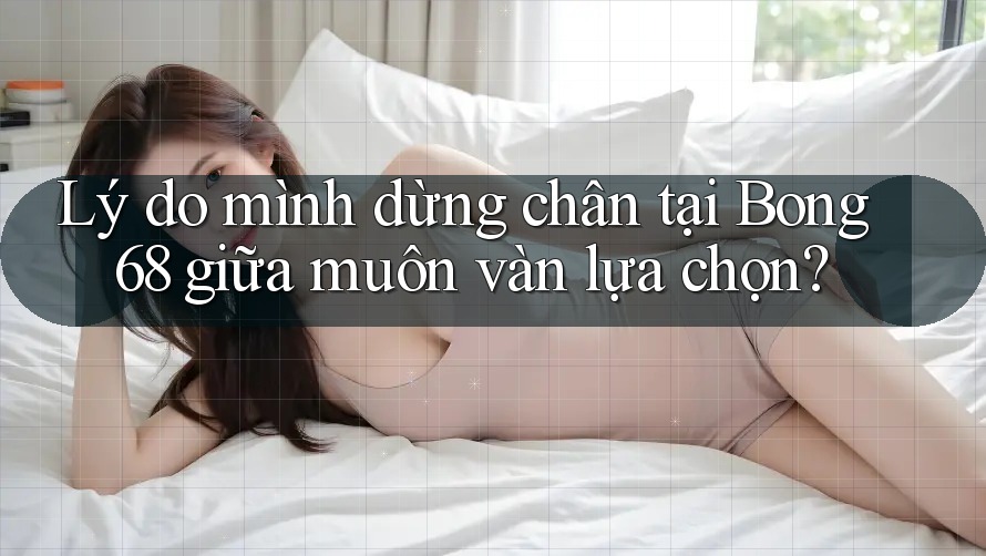 Lý do mình dừng chân tại Bong 68 giữa muôn vàn lựa chọn? Lý do mình dừng chân tại Bong 68 giữa muôn vàn lựa chọn?
