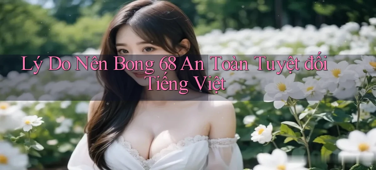 lý do nên bong 68 an toàn tuyệt đối tiếng việt