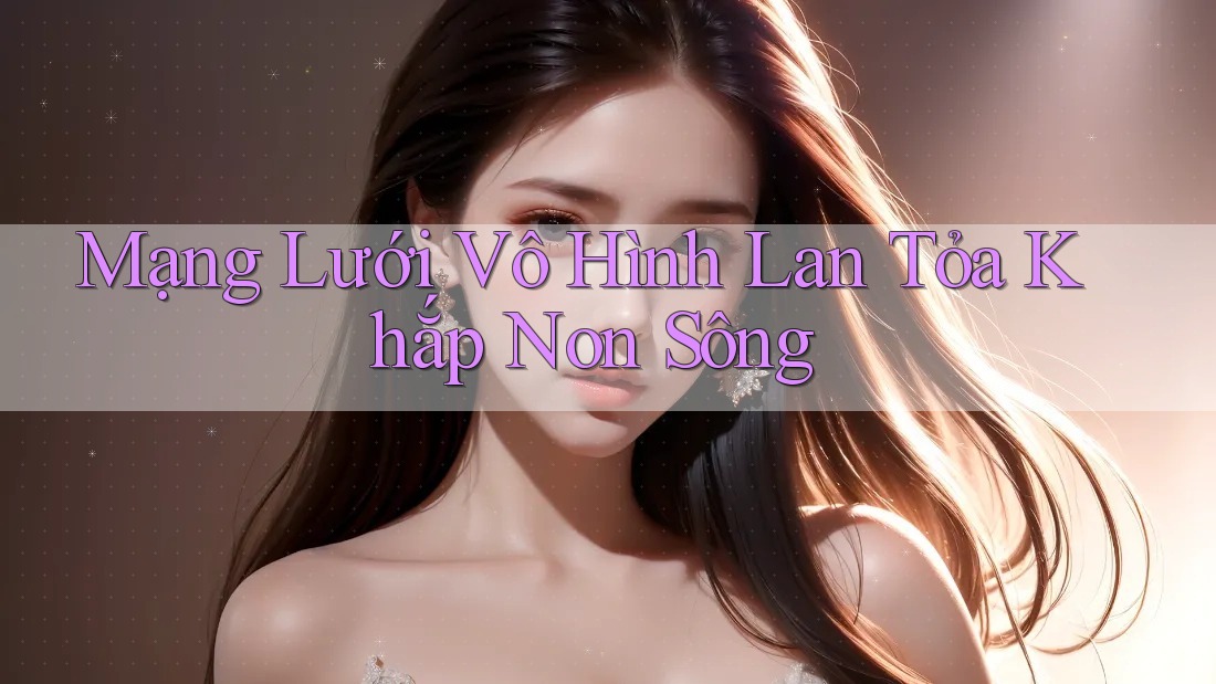Mạng Lưới Vô Hình Lan Tỏa Khắp Non Sông Mạng Lưới Vô Hình Lan Tỏa Khắp Non Sông