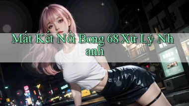 mất kết nối bong 68 xử lý nhanh