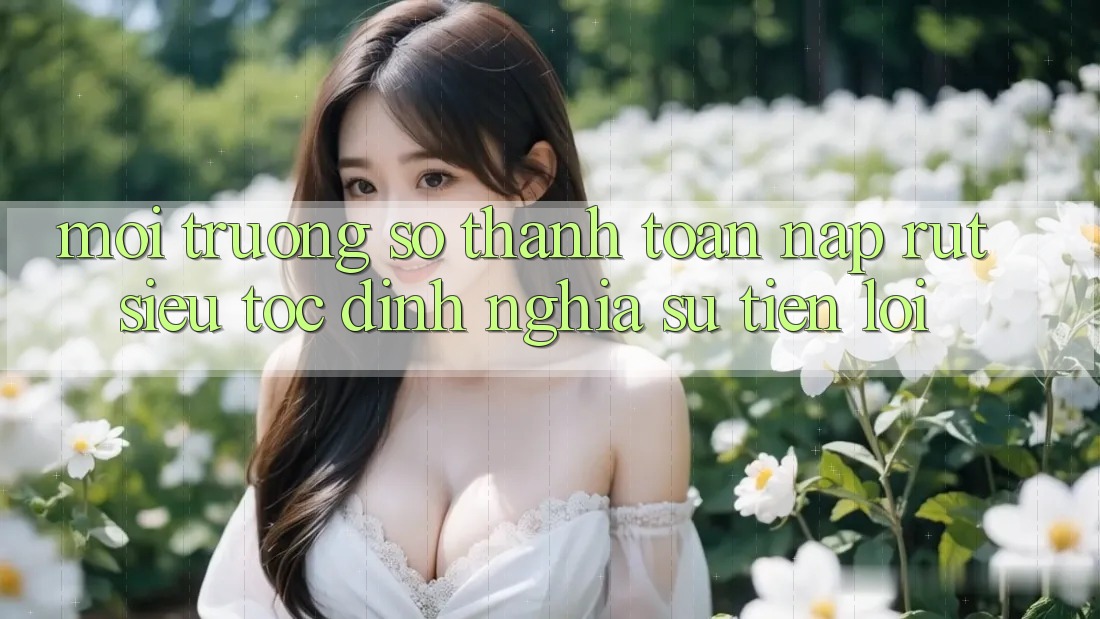 Môi trường số Thanh toán Nạp Rút Siêu Tốc: Định Nghĩa Sự Tiện Lợi