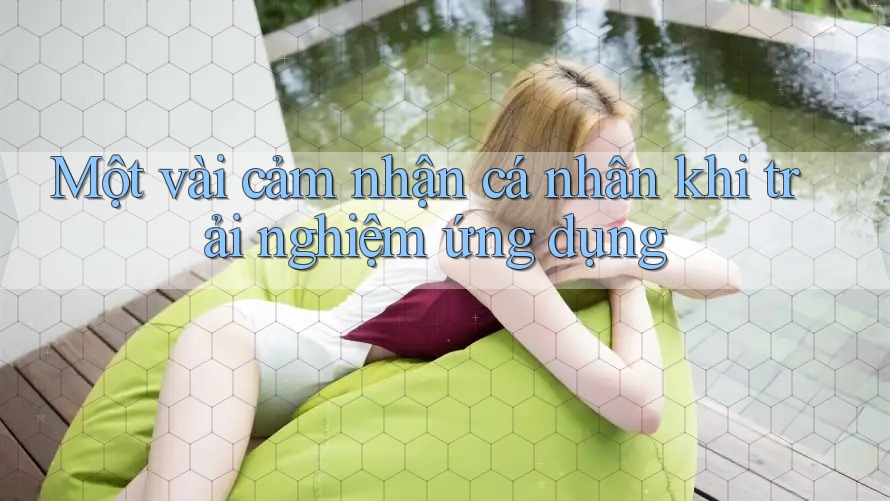 Một vài cảm nhận cá nhân khi trải nghiệm ứng dụng Một vài cảm nhận cá nhân khi trải nghiệm ứng dụng