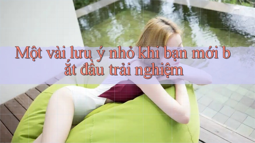 Một vài lưu ý nhỏ khi bạn mới bắt đầu trải nghiệm Một vài lưu ý nhỏ khi bạn mới bắt đầu trải nghiệm