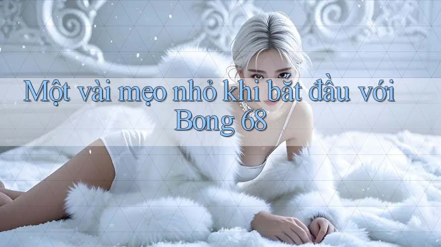 Một vài mẹo nhỏ khi bắt đầu với Bong 68 Một vài mẹo nhỏ khi bắt đầu với Bong 68