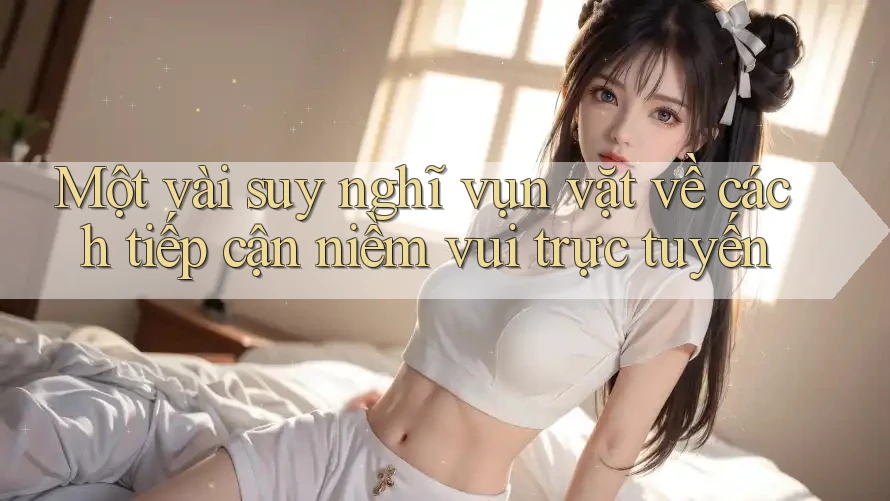 Một vài suy nghĩ vụn vặt về cách tiếp cận niềm vui trực tuyến Một vài suy nghĩ vụn vặt về cách tiếp cận niềm vui trực tuyến