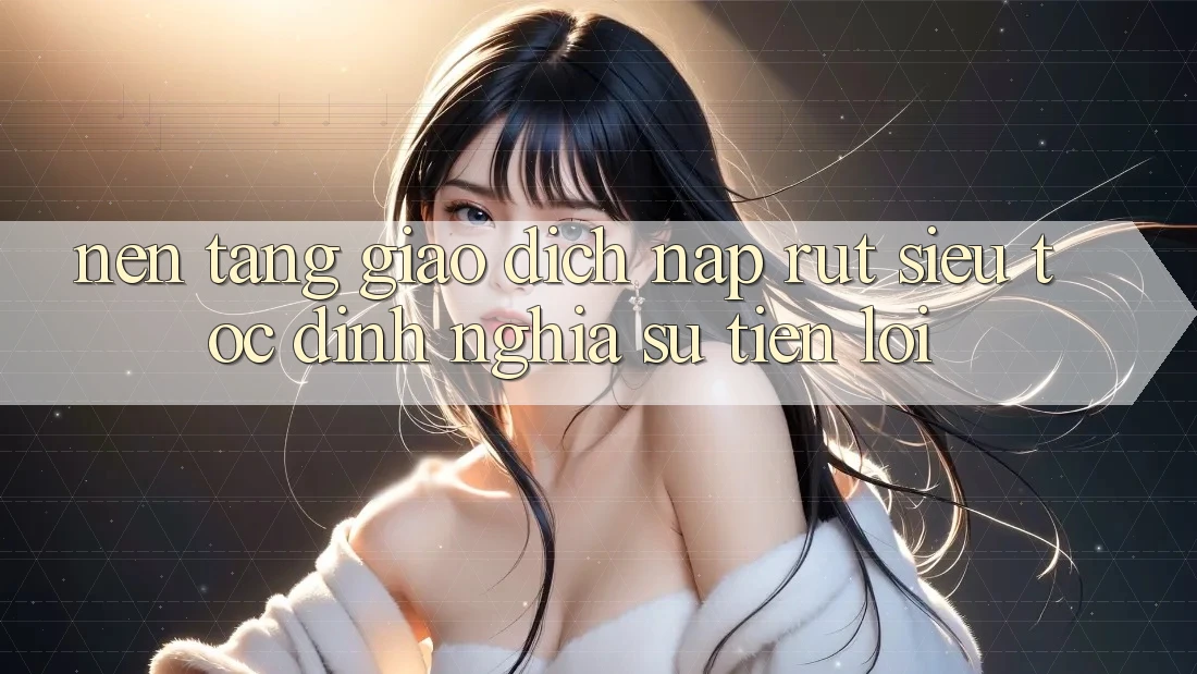 Nền tảng Giao Dịch Nạp Rút Siêu Tốc: Định Nghĩa Sự Tiện Lợi Nền tảng Giao Dịch Nạp Rút Siêu Tốc: Định Nghĩa Sự Tiện Lợi