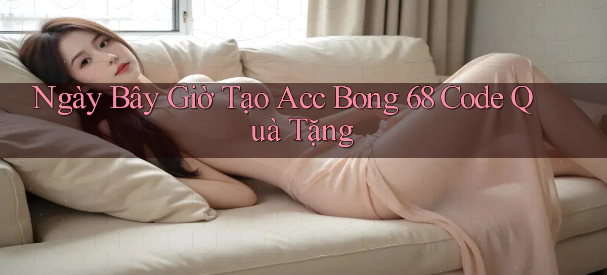 ngay bây giờ tạo acc bong 68 code quà tặng