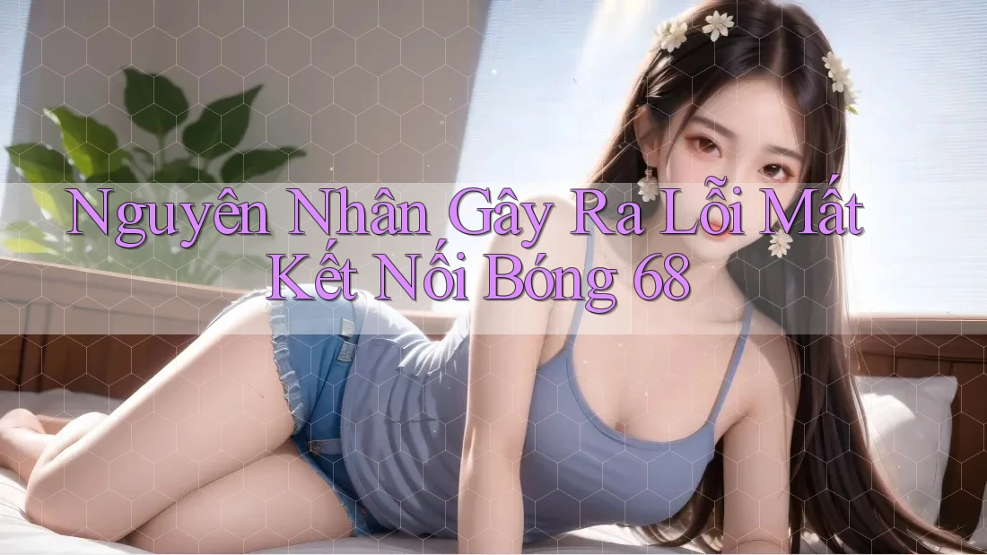 Nguyên Nhân Gây Ra Lỗi Mất Kết Nối Bóng 68 Nguyên Nhân Gây Ra Lỗi Mất Kết Nối Bóng 68