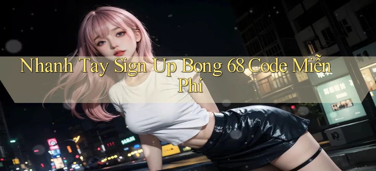 nhanh tay sign up bong 68 code miễn phí