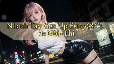 nhanh tay sign up bong 68 code miễn phí