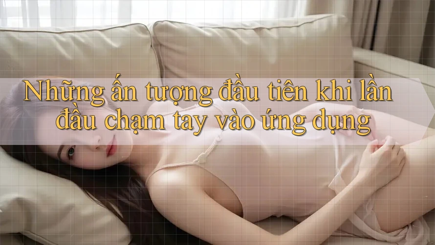 Những ấn tượng đầu tiên khi lần đầu chạm tay vào ứng dụng Những ấn tượng đầu tiên khi lần đầu chạm tay vào ứng dụng