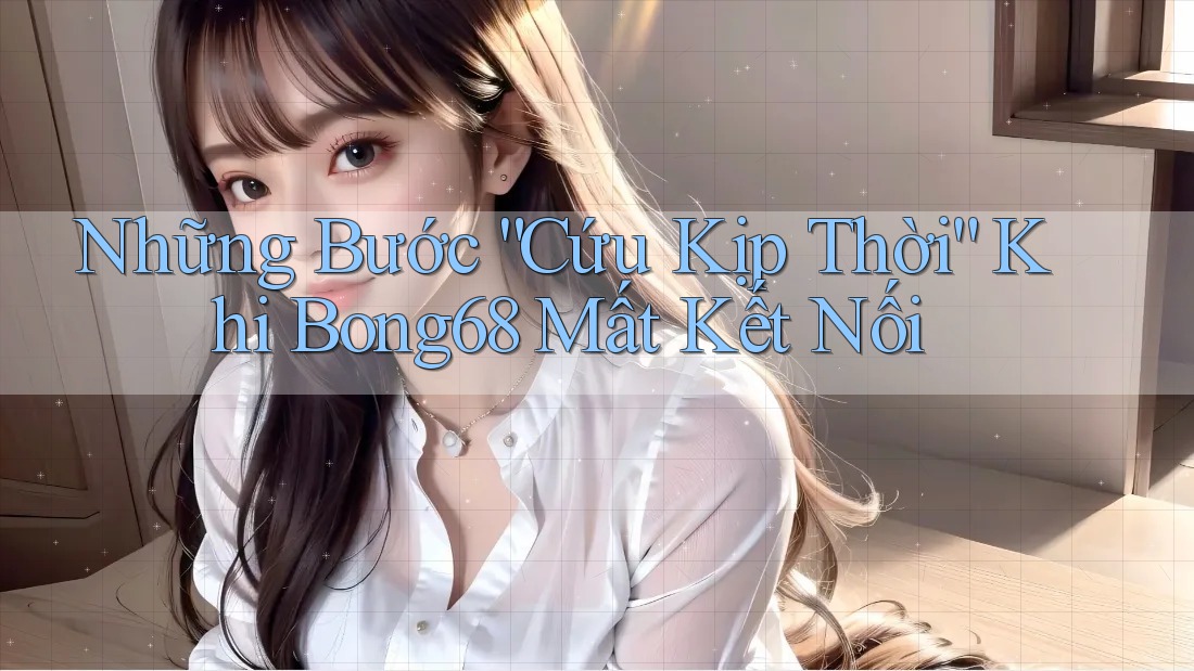 Những Bước “Cứu Kịp Thời” Khi Bong68 Mất Kết Nối Những Bước “Cứu Kịp Thời” Khi Bong68 Mất Kết Nối