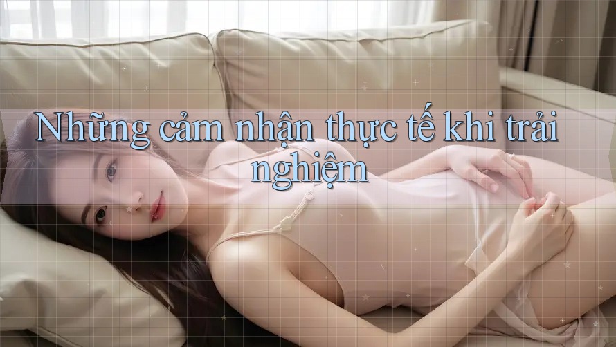 Những cảm nhận thực tế khi trải nghiệm Những cảm nhận thực tế khi trải nghiệm