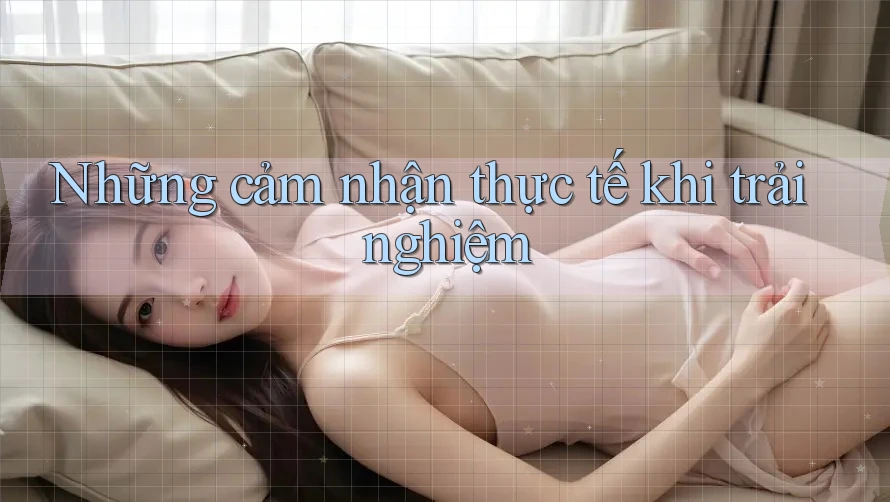Những cảm nhận thực tế khi trải nghiệm Những cảm nhận thực tế khi trải nghiệm