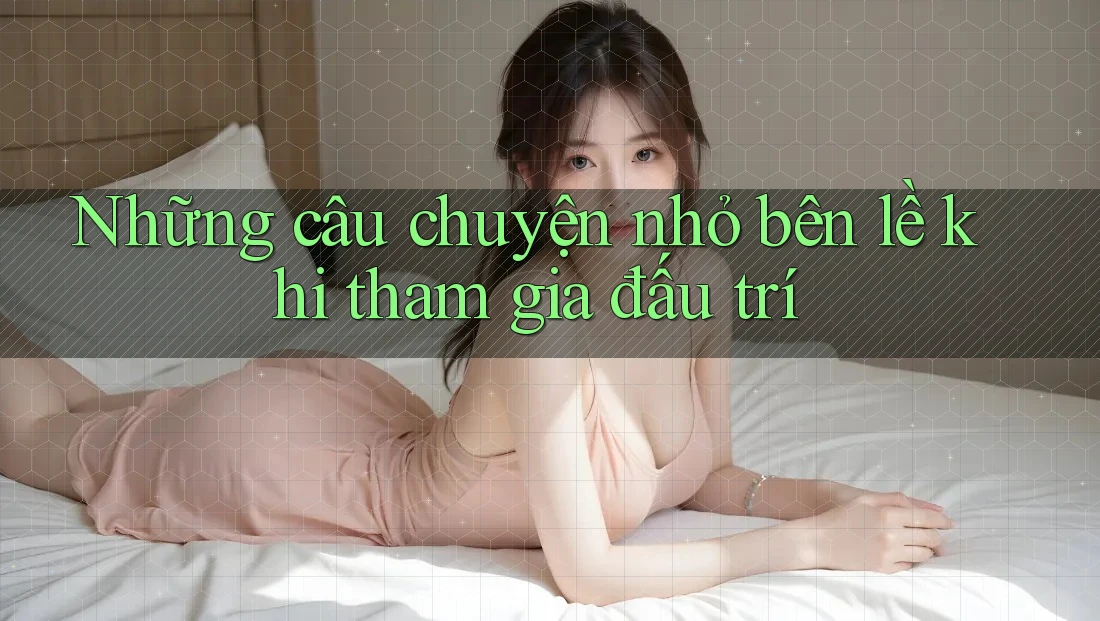 Những câu chuyện nhỏ bên lề khi tham gia đấu trí Những câu chuyện nhỏ bên lề khi tham gia đấu trí