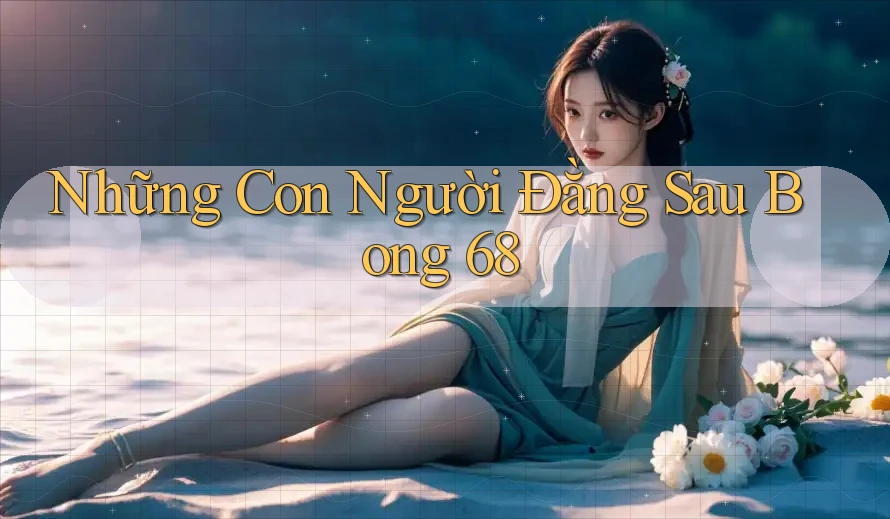 Những Con Người Đằng Sau Bong 68 Những Con Người Đằng Sau Bong 68