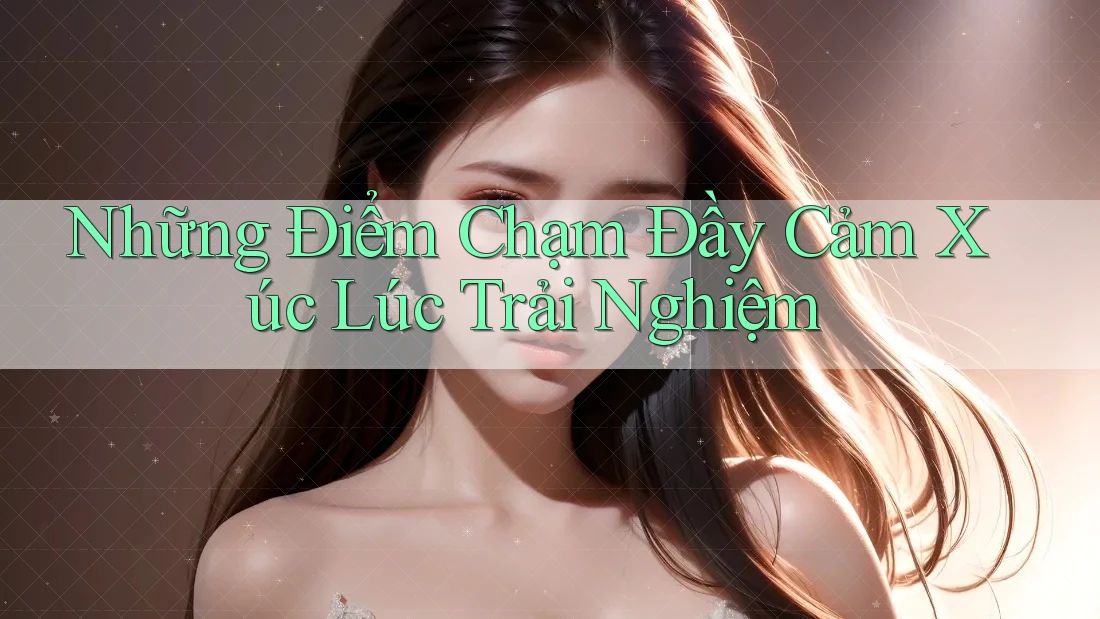 Những Điểm Chạm Đầy Cảm Xúc Lúc Trải Nghiệm