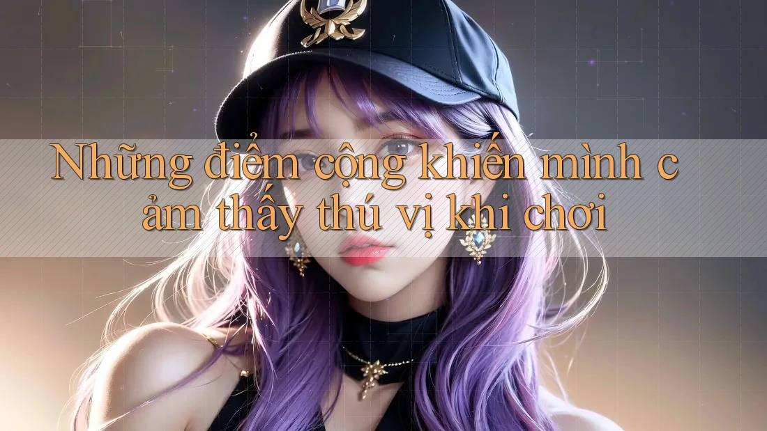 Những điểm cộng khiến mình cảm thấy thú vị khi chơi Những điểm cộng khiến mình cảm thấy thú vị khi chơi