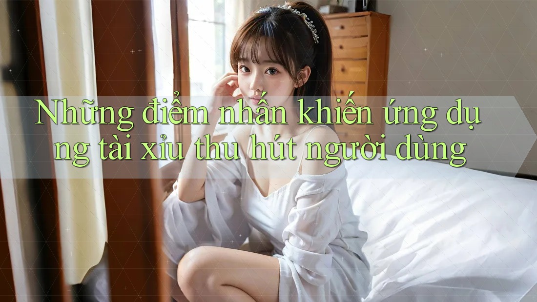Những điểm nhấn khiến ứng dụng tài xỉu thu hút người dùng Những điểm nhấn khiến ứng dụng tài xỉu thu hút người dùng