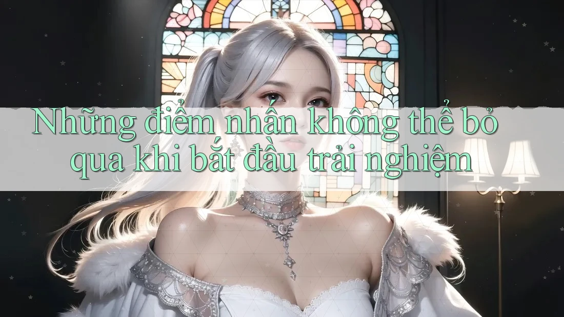 Những điểm nhấn không thể bỏ qua khi bắt đầu trải nghiệm Những điểm nhấn không thể bỏ qua khi bắt đầu trải nghiệm