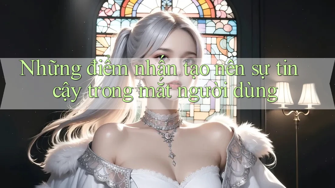 Những điểm nhấn tạo nên sự tin cậy trong mắt người dùng Những điểm nhấn tạo nên sự tin cậy trong mắt người dùng