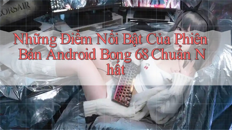 Những Điểm Nổi Bật Của Phiên Bản Android Bong 68 Chuẩn Nhất Những Điểm Nổi Bật Của Phiên Bản Android Bong 68 Chuẩn Nhất