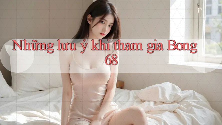 Những lưu ý khi tham gia Bong 68
