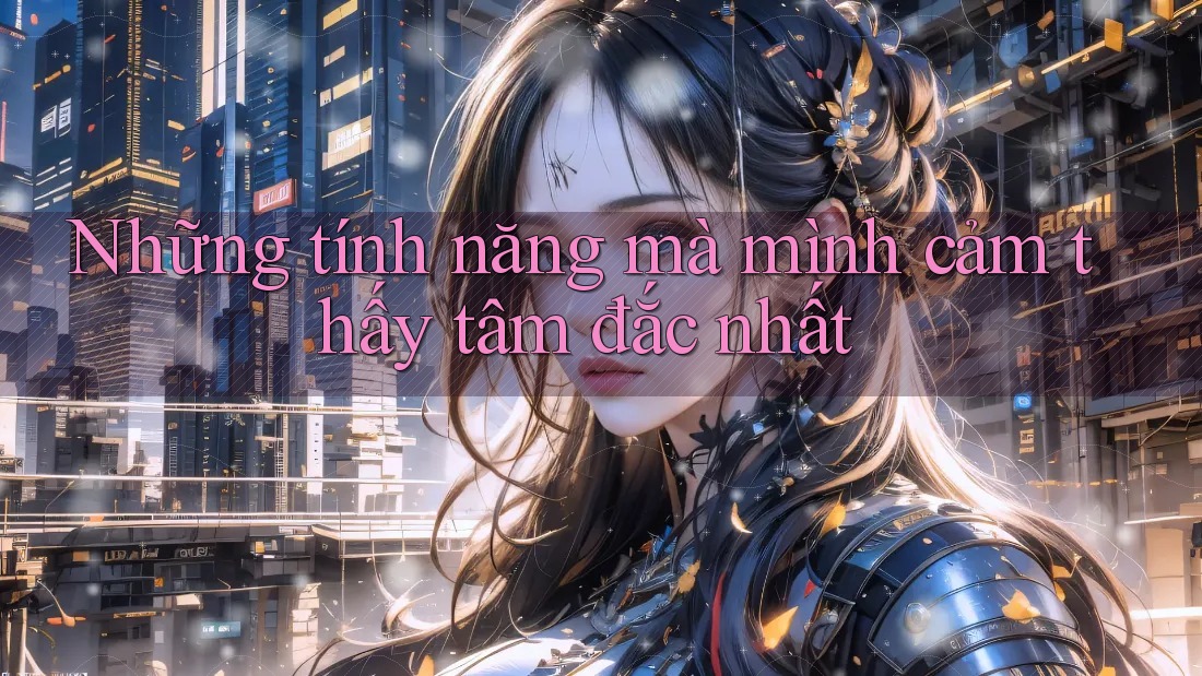 Những tính năng mà mình cảm thấy tâm đắc nhất Những tính năng mà mình cảm thấy tâm đắc nhất
