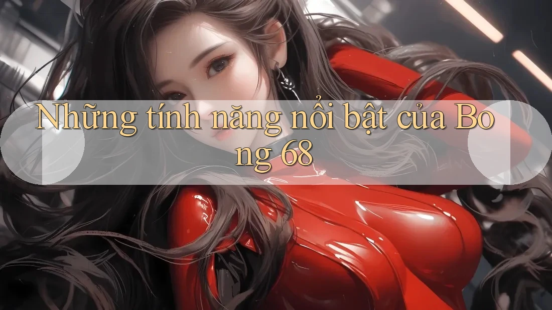 Những tính năng nổi bật của Bong 68 Những tính năng nổi bật của Bong 68