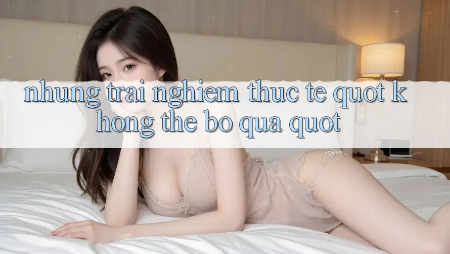 Những trải nghiệm thực tế " không thể bỏ qua" Những trải nghiệm thực tế " không thể bỏ qua"