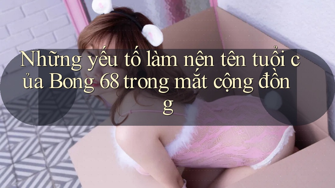 Những yếu tố làm nên tên tuổi của Bong 68 trong mắt cộng đồng Những yếu tố làm nên tên tuổi của Bong 68 trong mắt cộng đồng