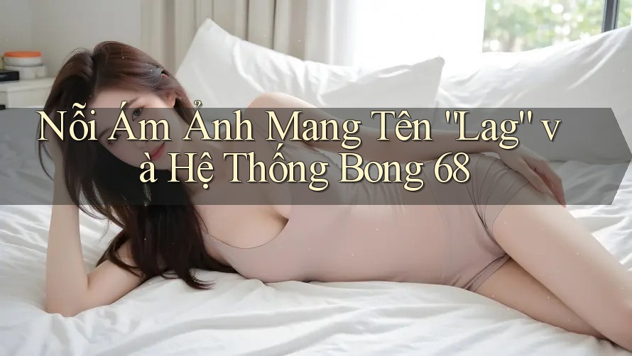 Nỗi Ám Ảnh Mang Tên “Lag” và Hệ Thống Bong 68 Nỗi Ám Ảnh Mang Tên “Lag” và Hệ Thống Bong 68
