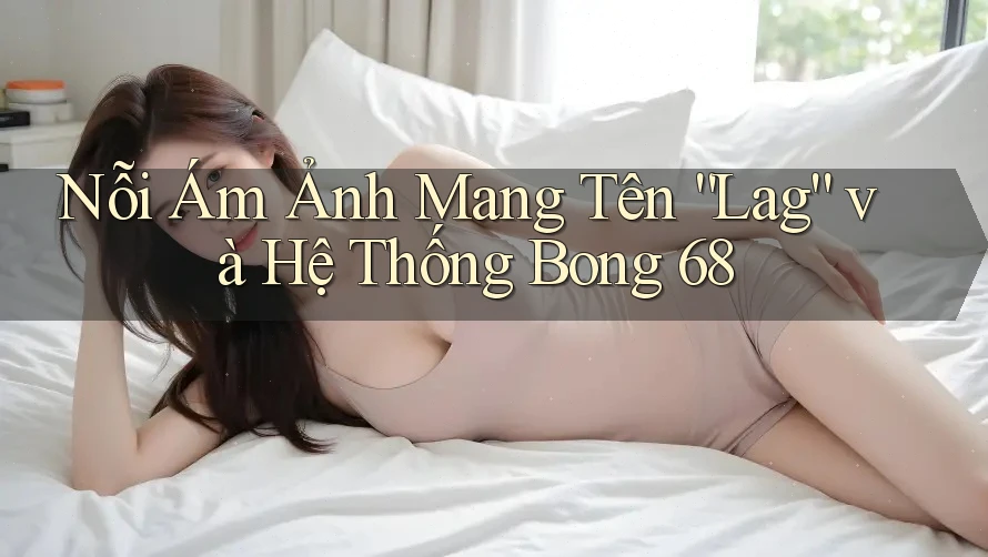 Nỗi Ám Ảnh Mang Tên “Lag” và Hệ Thống Bong 68 Nỗi Ám Ảnh Mang Tên “Lag” và Hệ Thống Bong 68