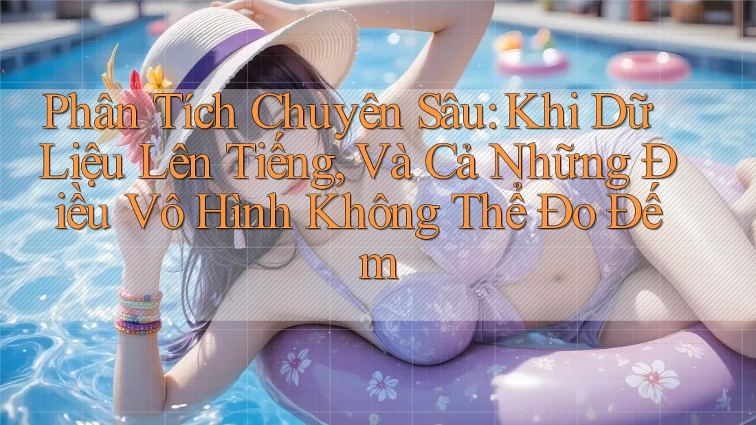 Phân Tích Chuyên Sâu: Khi Dữ Liệu Lên Tiếng, Và Cả Những Điều Vô Hình Không Thể Đo Đếm Phân Tích Chuyên Sâu: Khi Dữ Liệu Lên Tiếng, Và Cả Những Điều Vô Hình Không Thể Đo Đếm