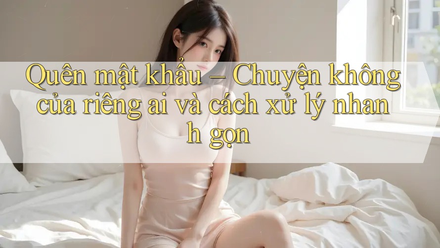 Quên mật khẩu – Chuyện không của riêng ai và cách xử lý nhanh gọn Quên mật khẩu – Chuyện không của riêng ai và cách xử lý nhanh gọn