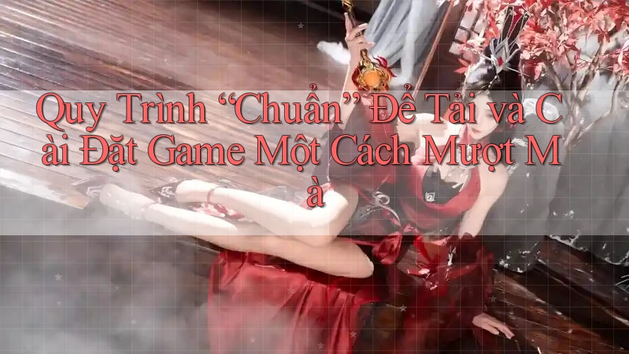 Quy Trình “Chuẩn” Để Tải và Cài Đặt Game Một Cách Mượt Mà Quy Trình “Chuẩn” Để Tải và Cài Đặt Game Một Cách Mượt Mà