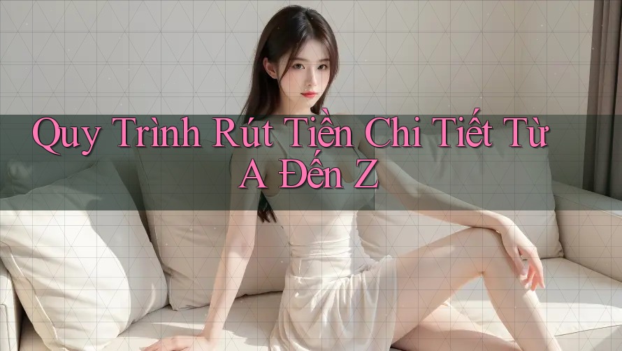 Quy Trình Rút Tiền Chi Tiết: Từ A Đến Z Quy Trình Rút Tiền Chi Tiết: Từ A Đến Z