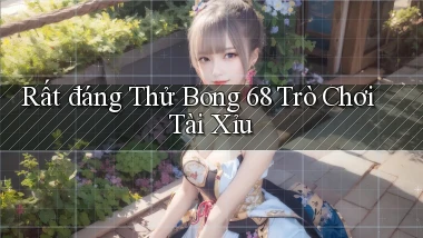 rất đáng thử bong 68 trò chơi tài xỉu
