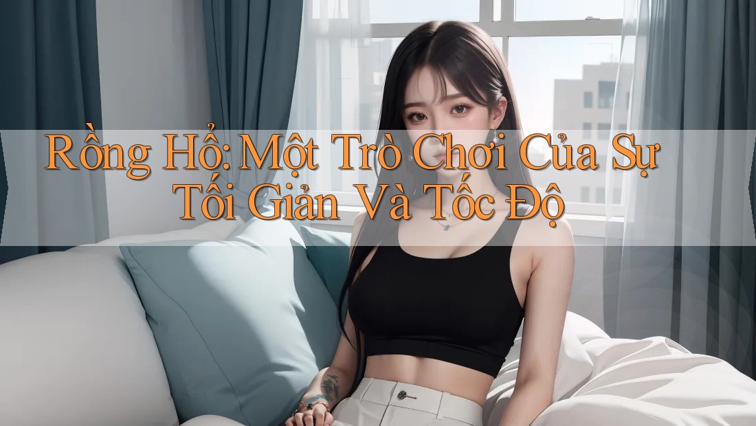 Rồng Hổ: Một Trò Chơi Của Sự Tối Giản Và Tốc Độ Rồng Hổ: Một Trò Chơi Của Sự Tối Giản Và Tốc Độ