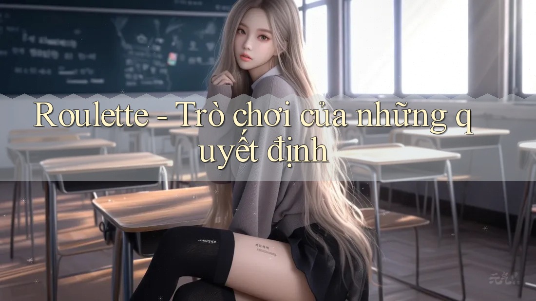 Roulette - Trò chơi của những quyết định Roulette - Trò chơi của những quyết định