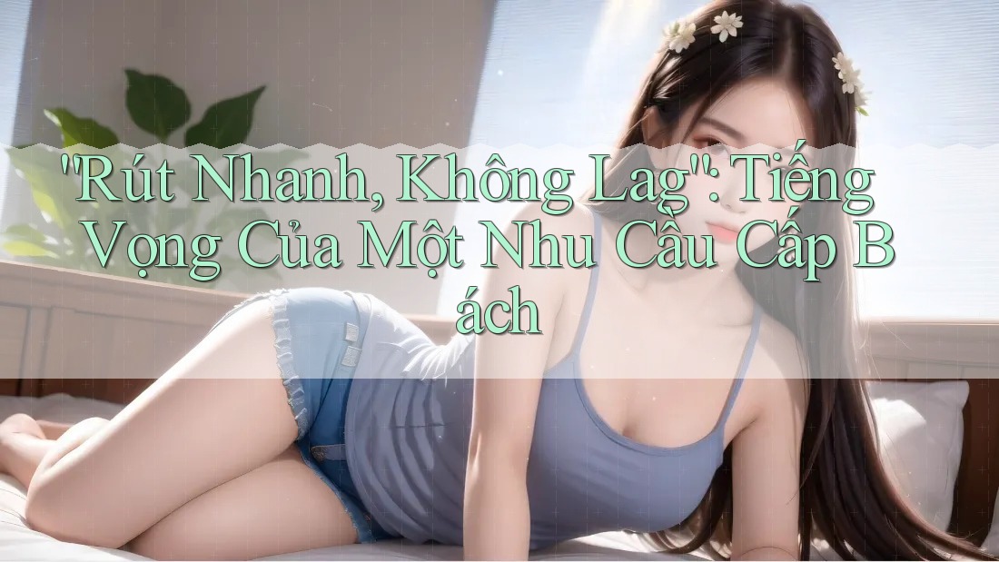 “Rút Nhanh, Không Lag”: Tiếng Vọng Của Một Nhu Cầu Cấp Bách “Rút Nhanh, Không Lag”: Tiếng Vọng Của Một Nhu Cầu Cấp Bách