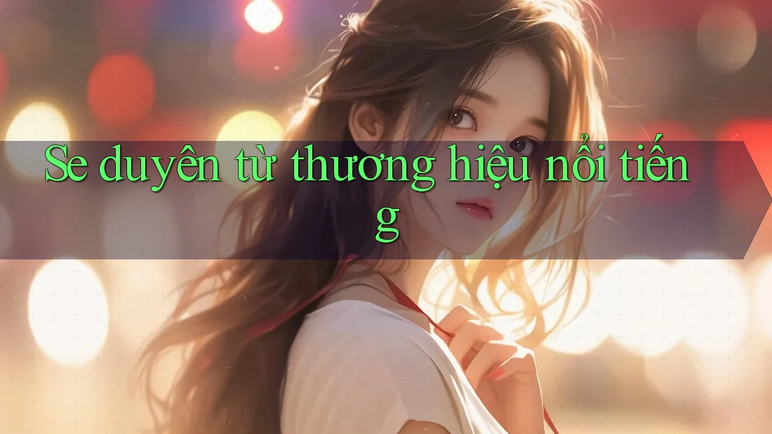Se duyên từ thương hiệu nổi tiếng